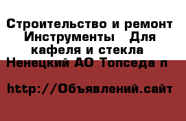 Строительство и ремонт Инструменты - Для кафеля и стекла. Ненецкий АО,Топседа п.